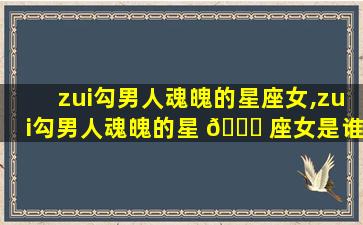 zui
勾男人魂魄的星座女,zui
勾男人魂魄的星 🐟 座女是谁